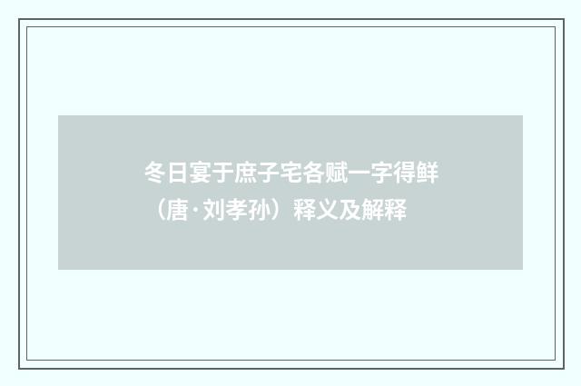 冬日宴于庶子宅各赋一字得鲜（唐·刘孝孙）释义及解释