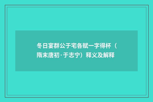 冬日宴群公于宅各赋一字得杯（隋末唐初·于志宁）释义及解释