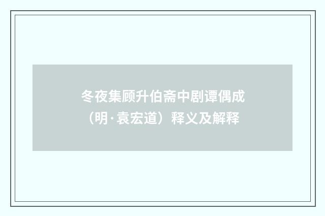 冬夜集顾升伯斋中剧谭偶成（明·袁宏道）释义及解释