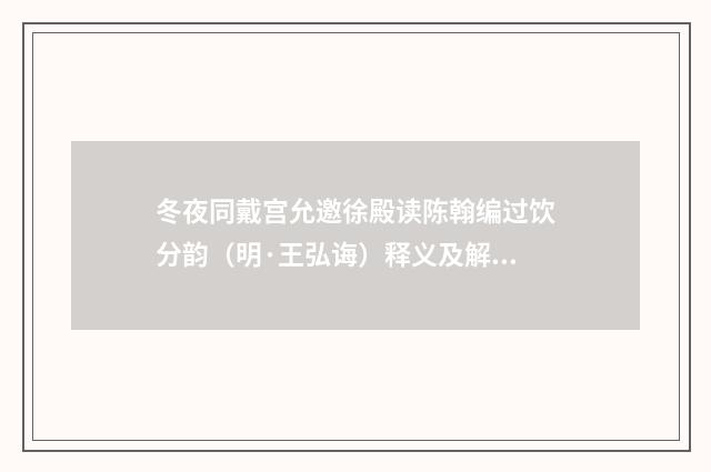 冬夜同戴宫允邀徐殿读陈翰编过饮分韵（明·王弘诲）释义及解释