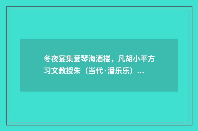冬夜宴集爱琴海酒楼，凡胡小平方习文教授朱（当代·潘乐乐）释义及解释