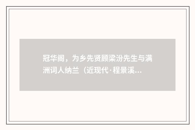 冠华阁，为乡先贤顾梁汾先生与满洲词人纳兰（近现代·程景溪）释义及解释