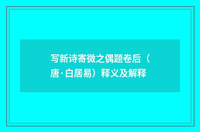 写新诗寄微之偶题卷后（唐·白居易）释义及解释