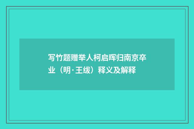 写竹题赠举人柯启晖归南京卒业（明·王绂）释义及解释