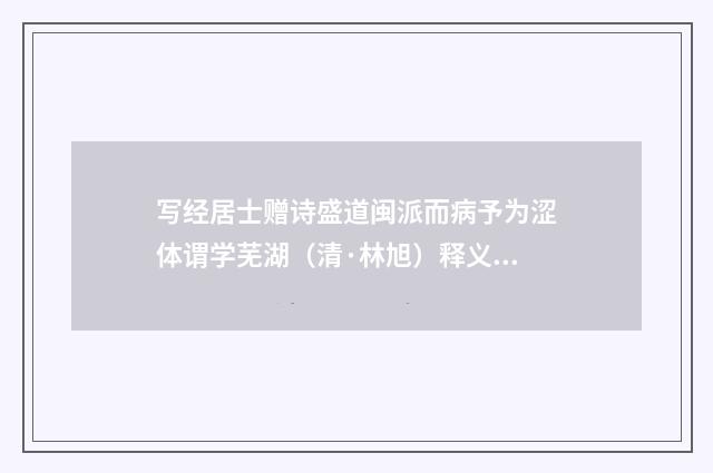 写经居士赠诗盛道闽派而病予为涩体谓学芜湖（清·林旭）释义及解释