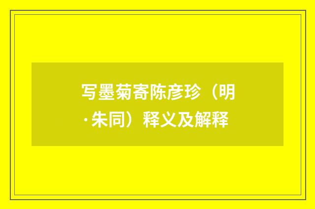 写墨菊寄陈彦珍（明·朱同）释义及解释