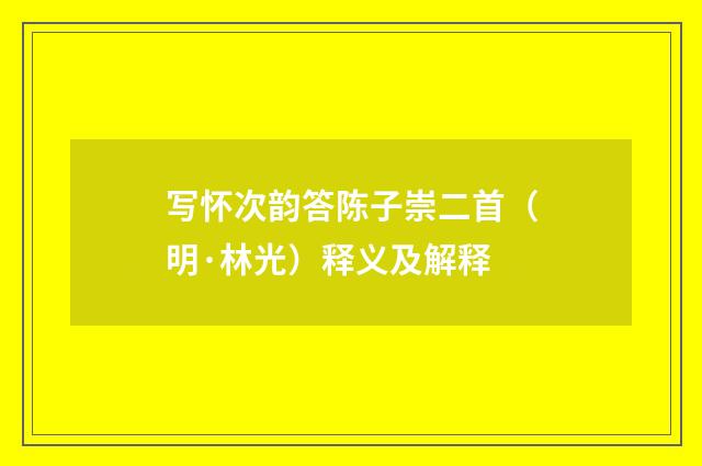 写怀次韵答陈子崇二首（明·林光）释义及解释