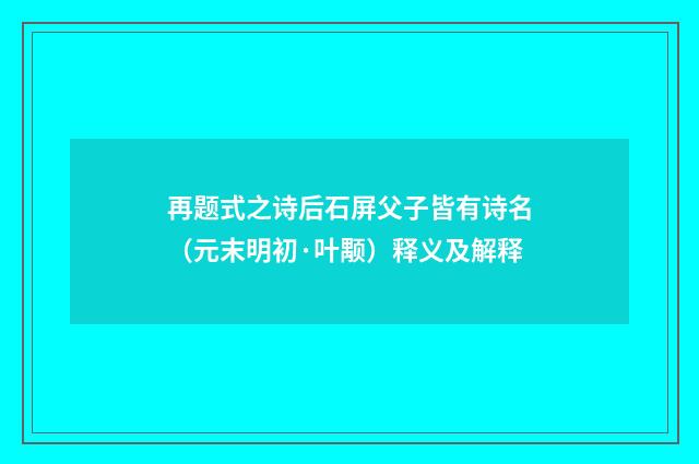 再题式之诗后石屏父子皆有诗名（元末明初·叶颙）释义及解释