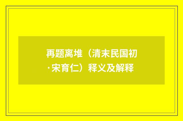 再题离堆（清末民国初·宋育仁）释义及解释