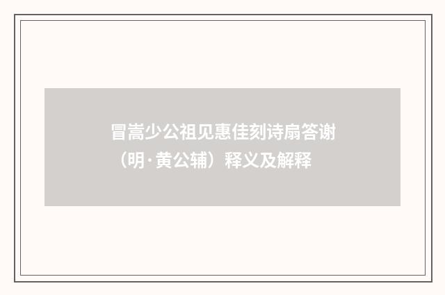 冒嵩少公祖见惠佳刻诗扇答谢（明·黄公辅）释义及解释