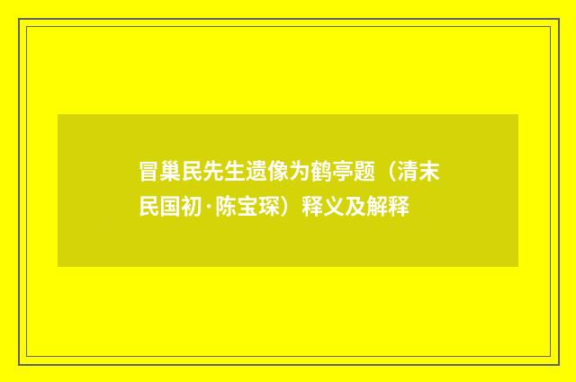 冒巢民先生遗像为鹤亭题（清末民国初·陈宝琛）释义及解释