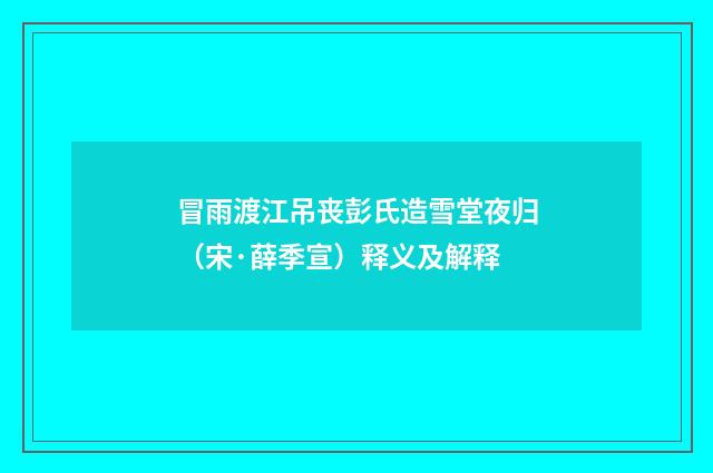 冒雨渡江吊丧彭氏造雪堂夜归（宋·薛季宣）释义及解释