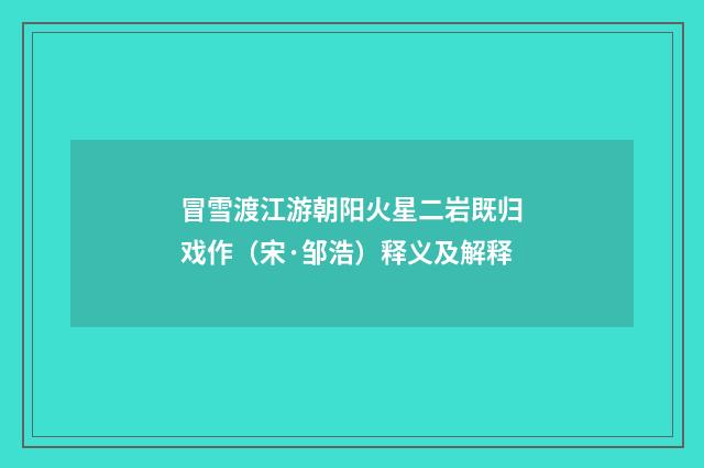 冒雪渡江游朝阳火星二岩既归戏作（宋·邹浩）释义及解释