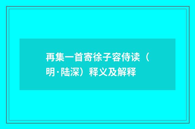 再集一首寄徐子容侍读（明·陆深）释义及解释