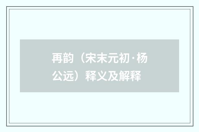 再韵（宋末元初·杨公远）释义及解释