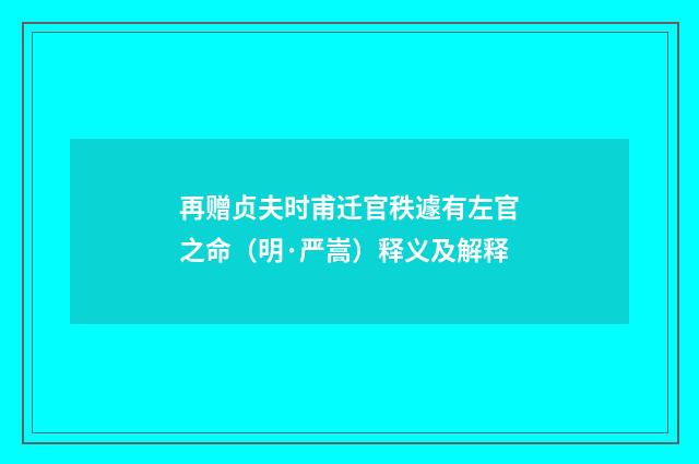 再赠贞夫时甫迁官秩遽有左官之命（明·严嵩）释义及解释