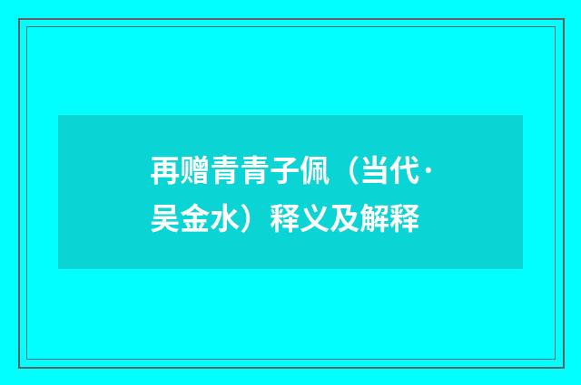 再赠青青子佩（当代·吴金水）释义及解释