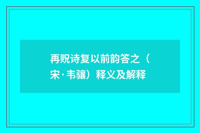再贶诗复以前韵答之（宋·韦骧）释义及解释