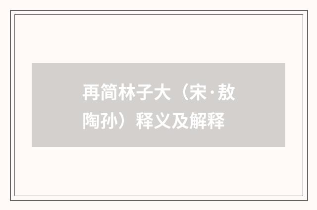 再简林子大（宋·敖陶孙）释义及解释