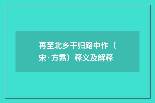 再至北乡干归路中作（宋·方翥）释义及解释