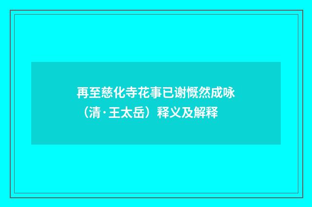 再至慈化寺花事已谢慨然成咏（清·王太岳）释义及解释