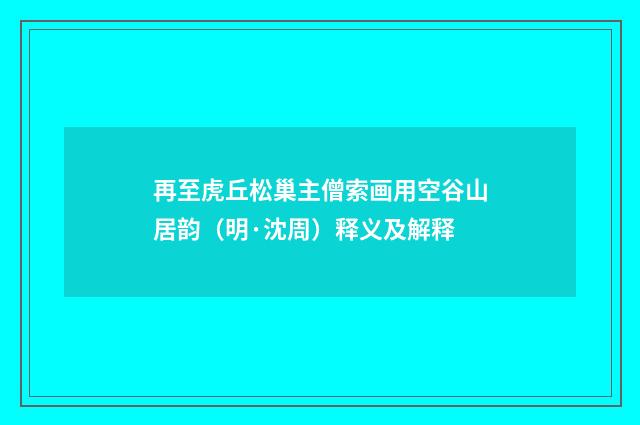 再至虎丘松巢主僧索画用空谷山居韵（明·沈周）释义及解释