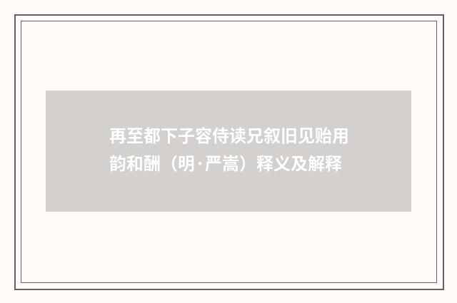 再至都下子容侍读兄叙旧见贻用韵和酬（明·严嵩）释义及解释
