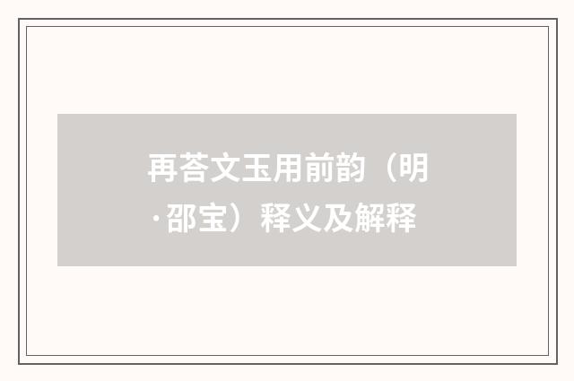 再荅文玉用前韵（明·邵宝）释义及解释