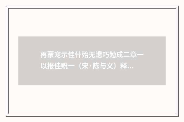 再蒙宠示佳什殆无遗巧勉成二章一以报佳贶一（宋·陈与义）释义及解释