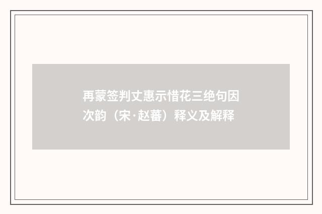 再蒙签判丈惠示惜花三绝句因次韵（宋·赵蕃）释义及解释
