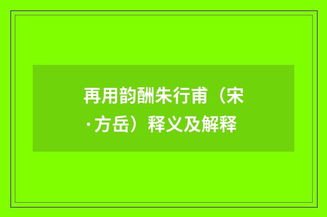 再用韵酬朱行甫（宋·方岳）释义及解释