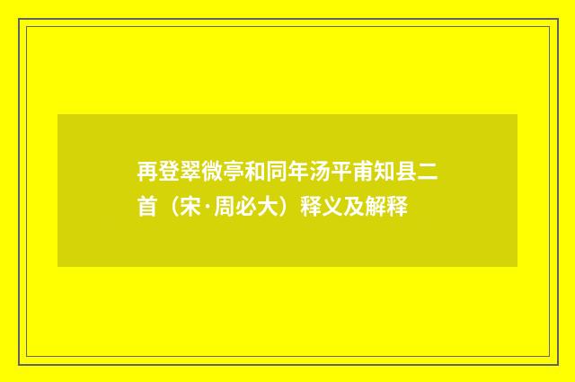 再登翠微亭和同年汤平甫知县二首（宋·周必大）释义及解释