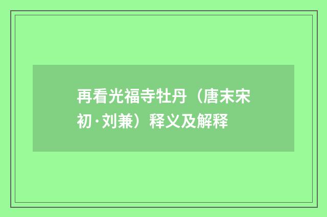 再看光福寺牡丹（唐末宋初·刘兼）释义及解释