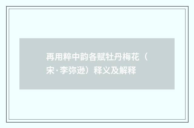 再用粹中韵各赋牡丹梅花（宋·李弥逊）释义及解释