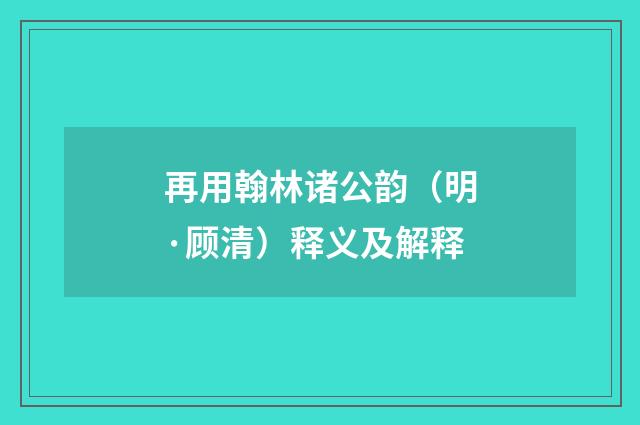 再用翰林诸公韵（明·顾清）释义及解释