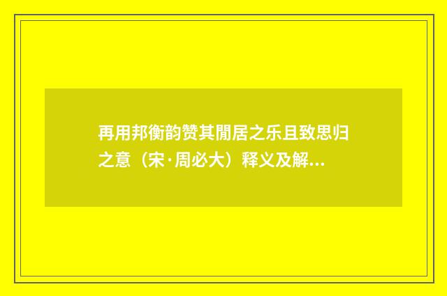 再用邦衡韵赞其閒居之乐且致思归之意（宋·周必大）释义及解释