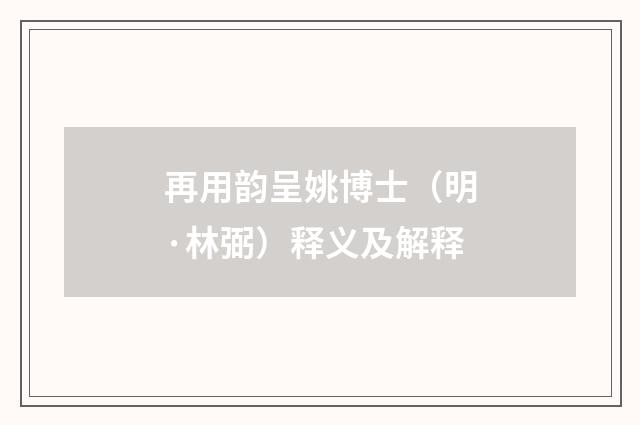 再用韵呈姚博士（明·林弼）释义及解释