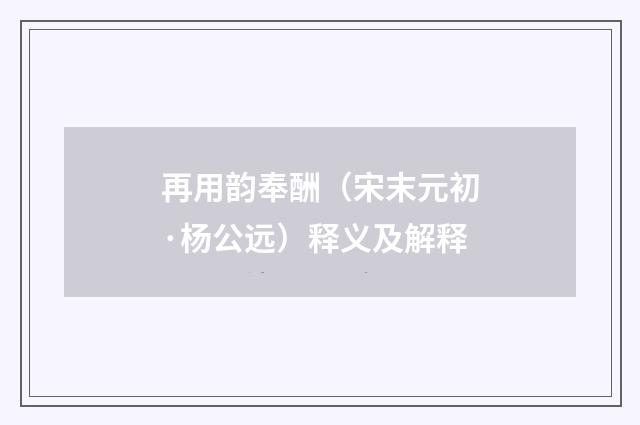 再用韵奉酬（宋末元初·杨公远）释义及解释