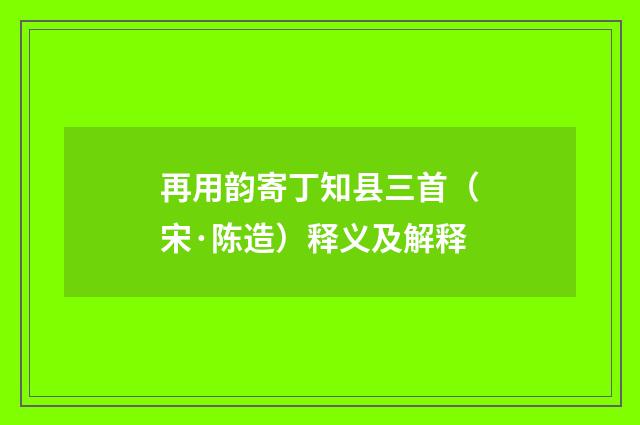 再用韵寄丁知县三首（宋·陈造）释义及解释