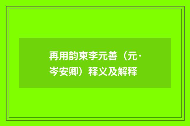再用韵柬李元善（元·岑安卿）释义及解释