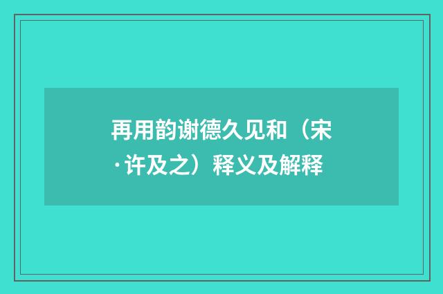 再用韵谢德久见和（宋·许及之）释义及解释