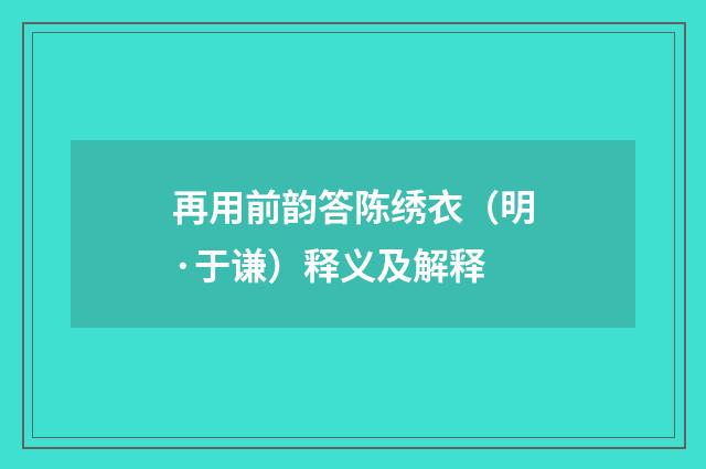再用前韵答陈绣衣（明·于谦）释义及解释