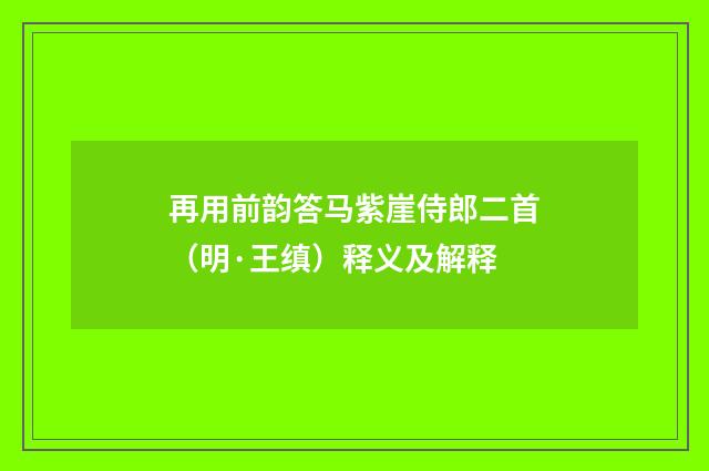 再用前韵答马紫崖侍郎二首（明·王缜）释义及解释