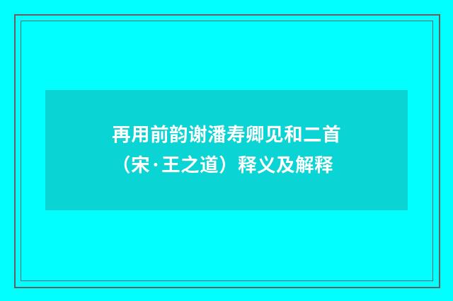 再用前韵谢潘寿卿见和二首（宋·王之道）释义及解释