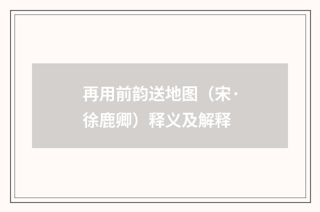 再用前韵送地图（宋·徐鹿卿）释义及解释