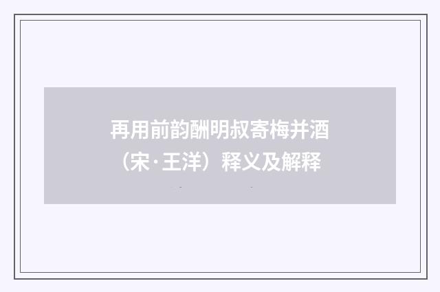 再用前韵酬明叔寄梅并酒（宋·王洋）释义及解释