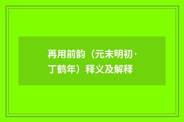 再用前韵（元末明初·丁鹤年）释义及解释