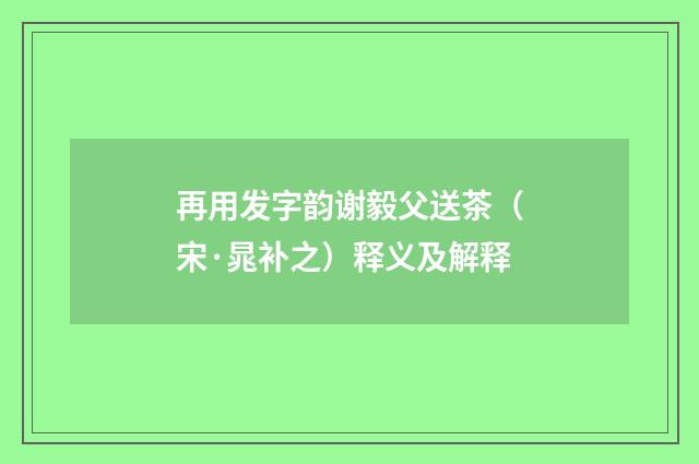 再用发字韵谢毅父送茶（宋·晁补之）释义及解释