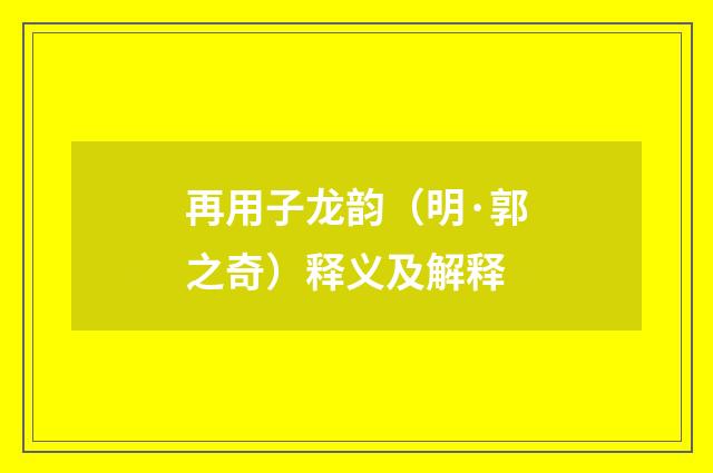 再用子龙韵（明·郭之奇）释义及解释