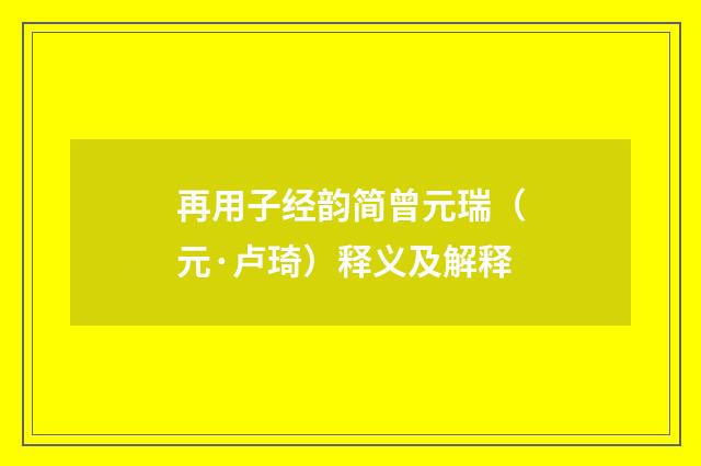 再用子经韵简曾元瑞（元·卢琦）释义及解释